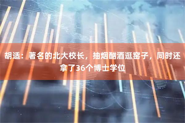 胡适：著名的北大校长，抽烟酗酒逛窑子，同时还拿了36个博士学位