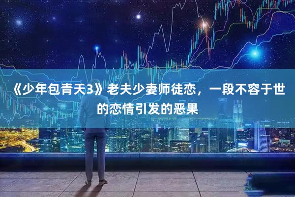 《少年包青天3》老夫少妻师徒恋，一段不容于世的恋情引发的恶果