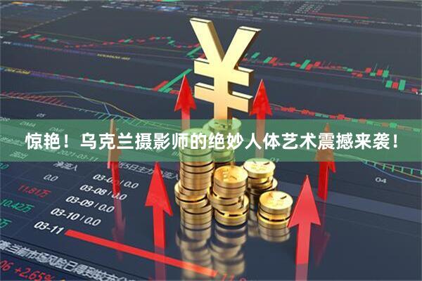 惊艳！乌克兰摄影师的绝妙人体艺术震撼来袭！