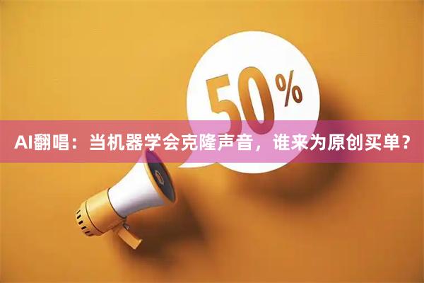AI翻唱：当机器学会克隆声音，谁来为原创买单？