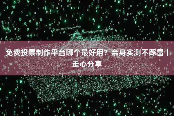 免费投票制作平台哪个最好用？亲身实测不踩雷｜走心分享