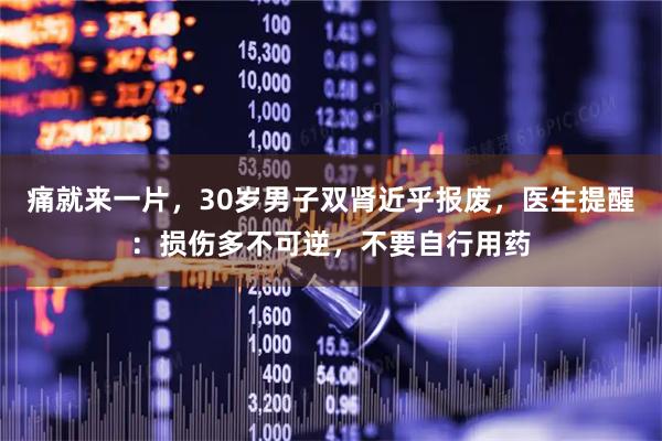 痛就来一片，30岁男子双肾近乎报废，医生提醒：损伤多不可逆，不要自行用药