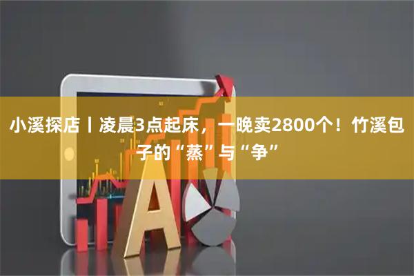 小溪探店丨凌晨3点起床，一晚卖2800个！竹溪包子的“蒸”与“争”