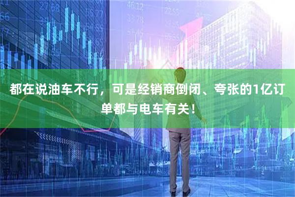 都在说油车不行，可是经销商倒闭、夸张的1亿订单都与电车有关！