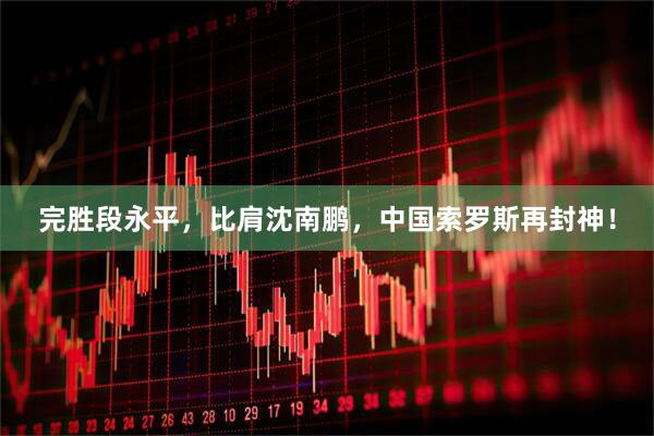 完胜段永平，比肩沈南鹏，中国索罗斯再封神！