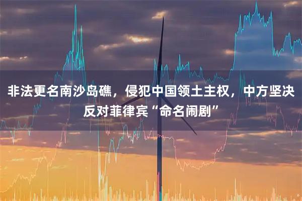 非法更名南沙岛礁，侵犯中国领土主权，中方坚决反对菲律宾“命名闹剧”