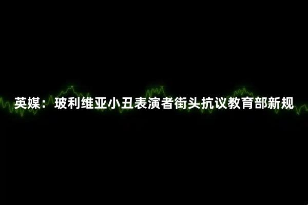英媒：玻利维亚小丑表演者街头抗议教育部新规