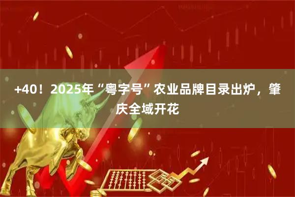 +40！2025年“粤字号”农业品牌目录出炉，肇庆全域开花