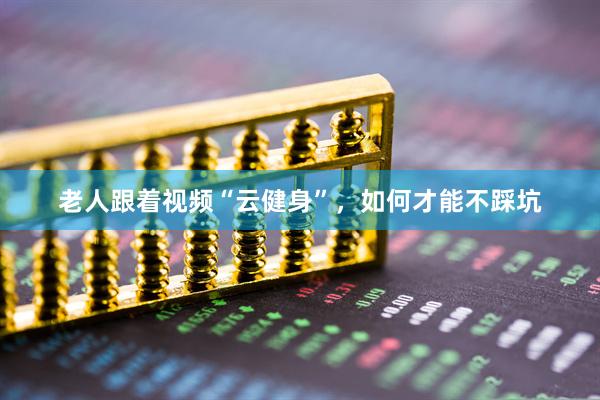 老人跟着视频“云健身”，如何才能不踩坑
