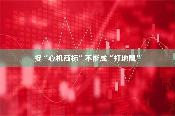 捉“心机商标”不能成“打地鼠”