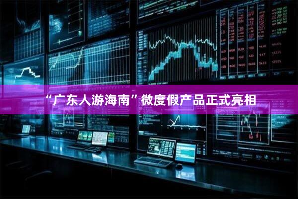 “广东人游海南”微度假产品正式亮相