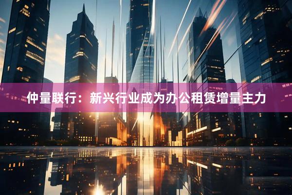 仲量联行：新兴行业成为办公租赁增量主力